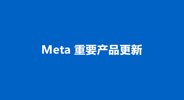 Meta 重要更新：最新家族产品活跃数据、停用某特定CPA计费设置、账户健康评估与相关政策合规更新等